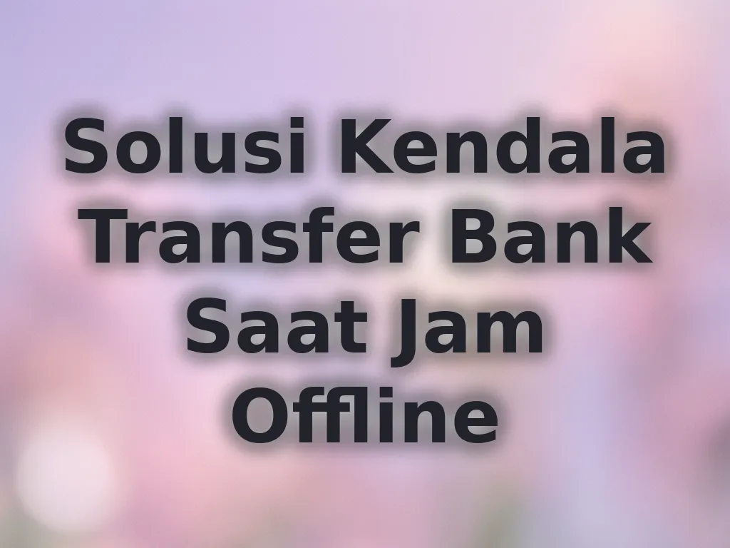 Solusi Kendala Transfer Bank Saat Jam Offline