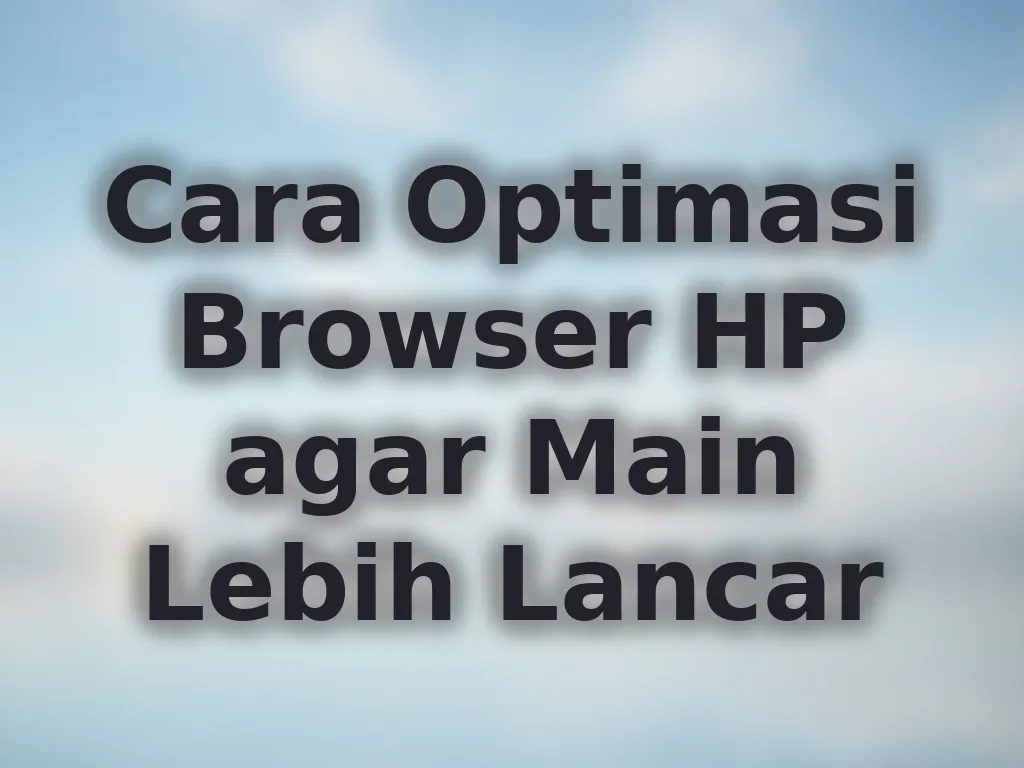Cara Optimasi Browser HP agar Main Lebih Lancar