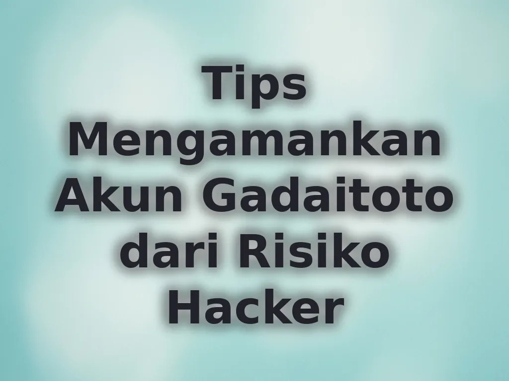Tips Mengamankan Akun Gadaitoto dari Risiko Hacker